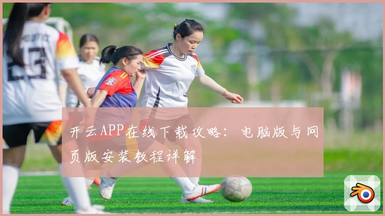 开云APP在线下载攻略：电脑版与网页版安装教程详解