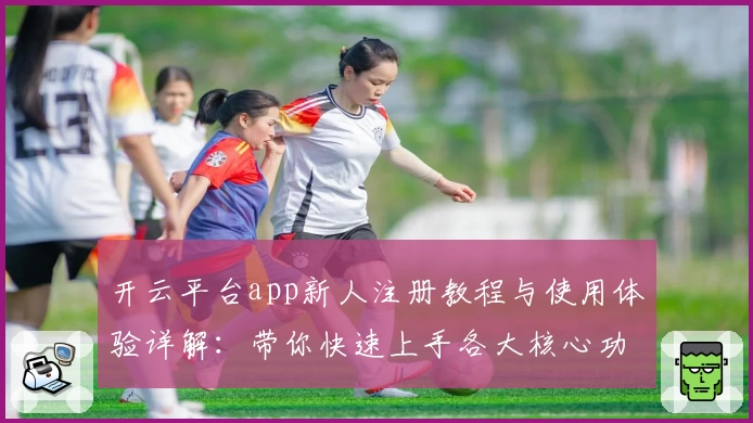 开云平台app新人注册教程与使用体验详解：带你快速上手各大核心功能