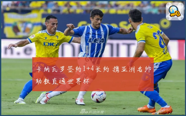 卡纳瓦罗签约1+4长约 携亚洲名帅助教直通世界杯