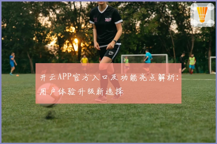开云APP官方入口及功能亮点解析：用户体验升级新选择