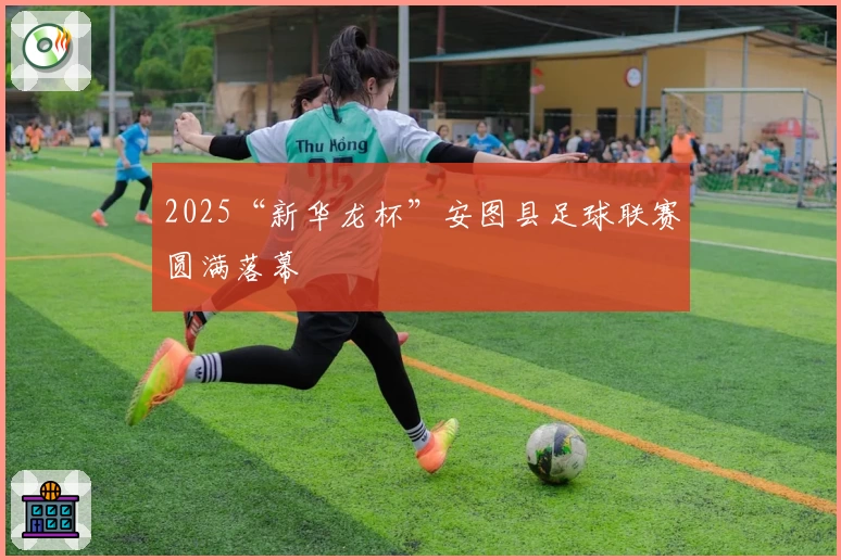2025“新华龙杯”安图县足球联赛圆满落幕
