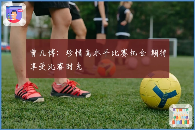 曾凡博:珍惜高水平比赛机会 期待享受比赛时光