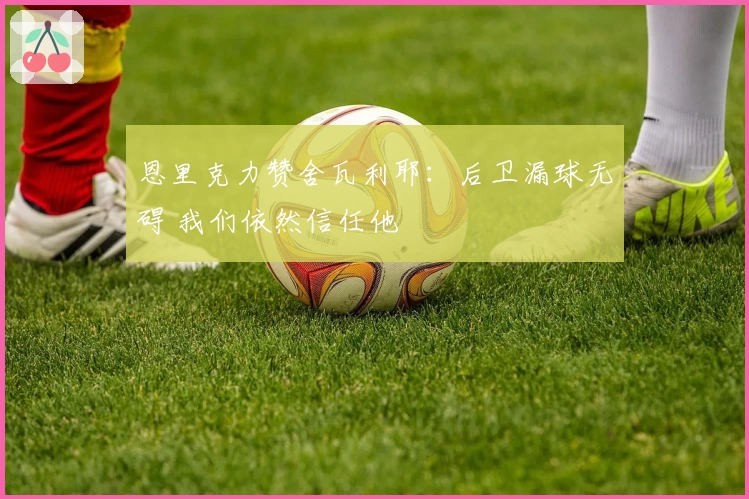 恩里克力赞舍瓦利耶：后卫漏球无碍 我们依然信任他