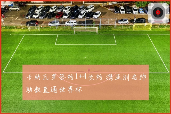 卡纳瓦罗签约1+4长约 携亚洲名帅助教直通世界杯