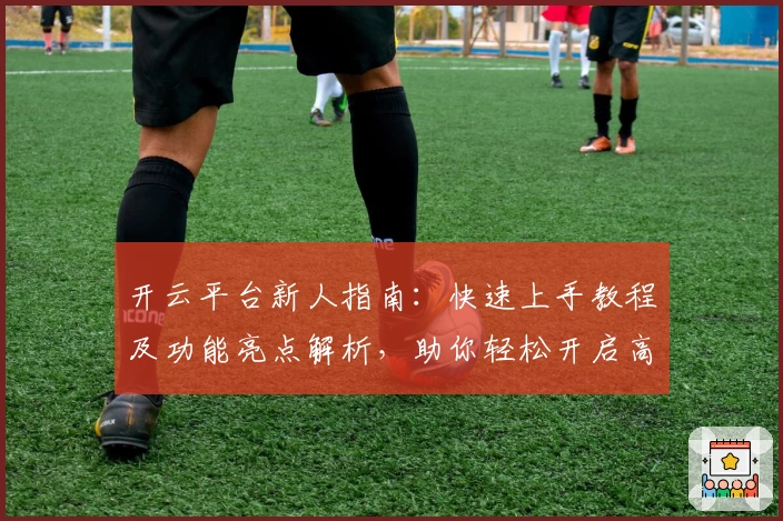开云平台新人指南:快速上手教程及功能亮点解析,助你轻松开启高效体验