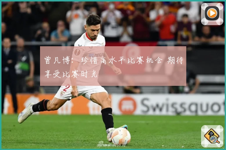 曾凡博:珍惜高水平比赛机会 期待享受比赛时光