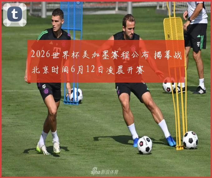 2026世界杯美加墨赛程公布 揭幕战北京时间6月12日凌晨开赛