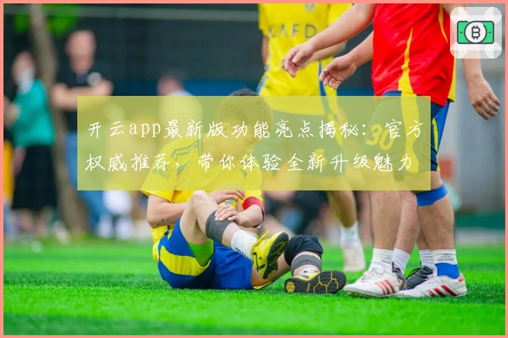 开云app最新版功能亮点揭秘:官方权威推荐,带你体验全新升级魅力