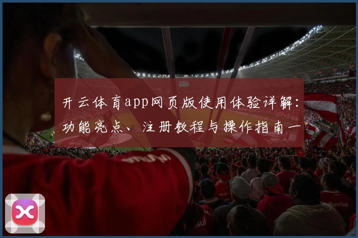 开云体育app网页版使用体验详解：功能亮点、注册教程与操作指南一文搞懂