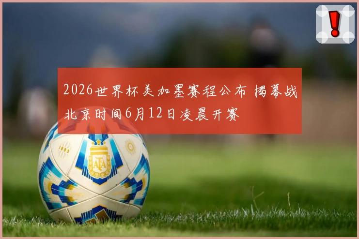 2026世界杯美加墨赛程公布 揭幕战北京时间6月12日凌晨开赛