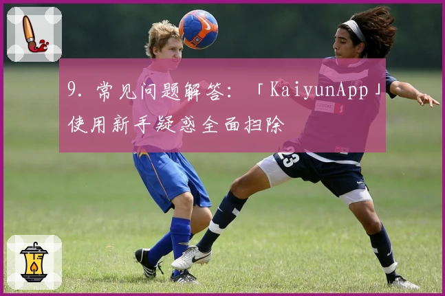 9. 常见问题解答：「KaiyunApp」使用新手疑惑全面扫除