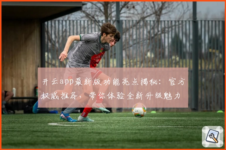 开云app最新版功能亮点揭秘：官方权威推荐，带你体验全新升级魅力