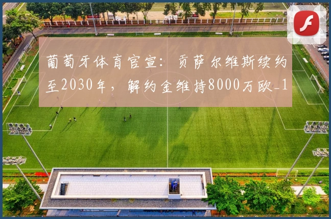 葡萄牙体育官宣:贡萨尔维斯续约至2030年,解约金维持8000万欧_1