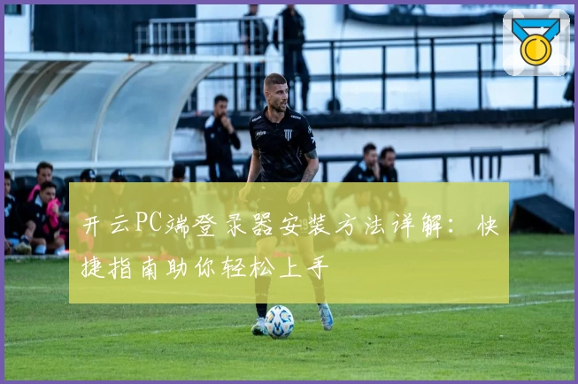 开云PC端登录器安装方法详解：快捷指南助你轻松上手