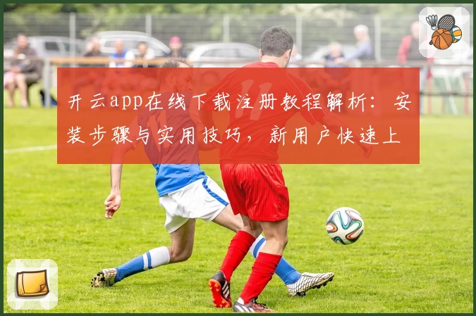 开云app在线下载注册教程解析：安装步骤与实用技巧，新用户快速上手指南