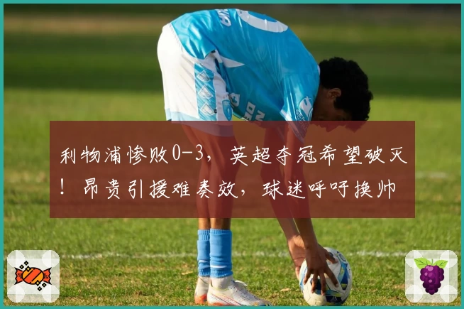 利物浦惨败0-3,英超夺冠希望破灭!昂贵引援难奏效,球迷呼吁换帅
