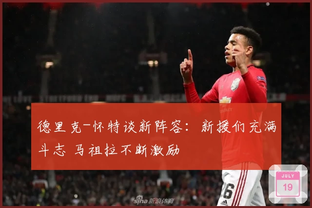 德里克-怀特谈新阵容：新援们充满斗志 马祖拉不断激励