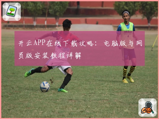 开云APP在线下载攻略：电脑版与网页版安装教程详解