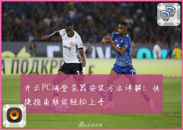 开云PC端登录器安装方法详解：快捷指南助你轻松上手