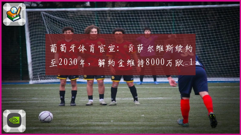 葡萄牙体育官宣:贡萨尔维斯续约至2030年,解约金维持8000万欧_1