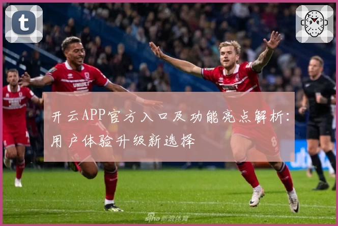 开云APP官方入口及功能亮点解析：用户体验升级新选择