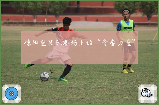 德阳重装队赛场上的“青春力量”