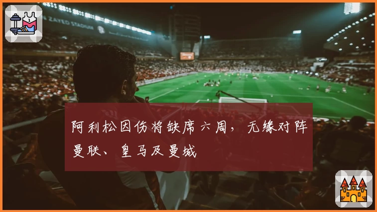 阿利松因伤将缺席六周，无缘对阵曼联、皇马及曼城
