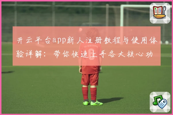 开云平台app新人注册教程与使用体验详解：带你快速上手各大核心功能