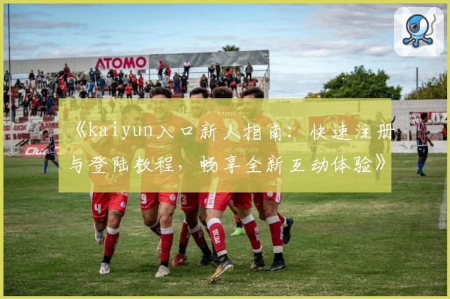 《kaiyun入口新人指南：快速注册与登陆教程，畅享全新互动体验》