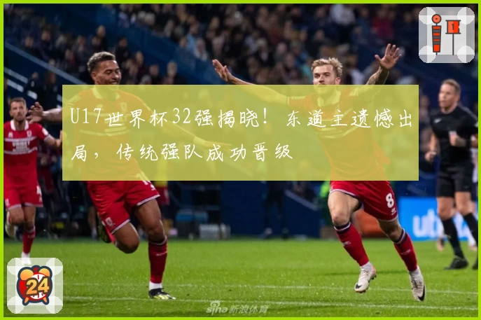 U17世界杯32强揭晓！东道主遗憾出局，传统强队成功晋级
