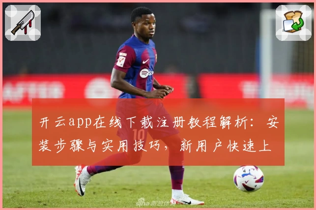 开云app在线下载注册教程解析：安装步骤与实用技巧，新用户快速上手指南