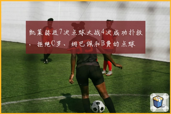 凯莱赫近7次点球大战4次成功扑救，拒绝C罗、姆巴佩和B费的点球