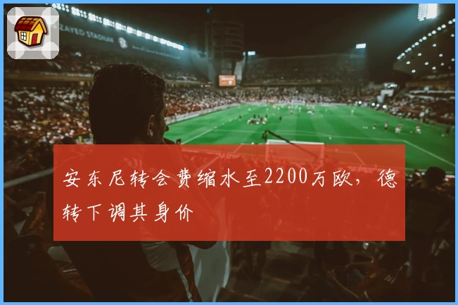 安东尼转会费缩水至2200万欧，德转下调其身价