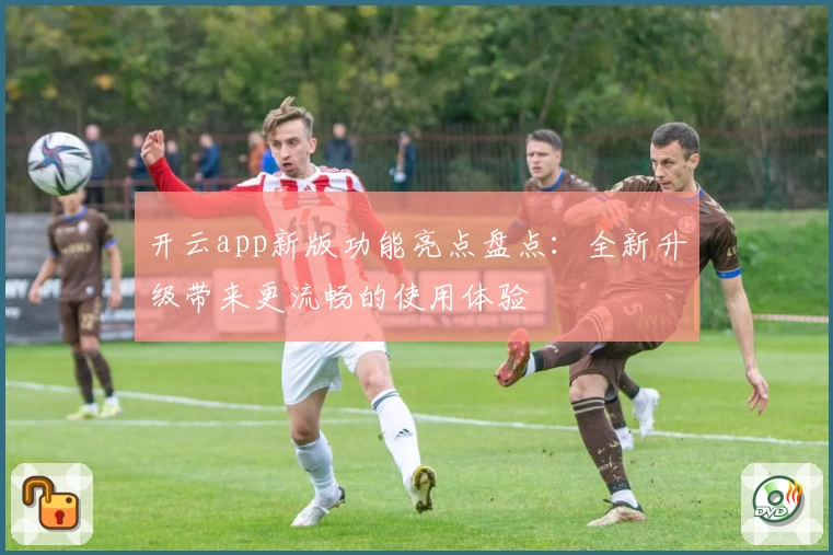 开云app新版功能亮点盘点：全新升级带来更流畅的使用体验
