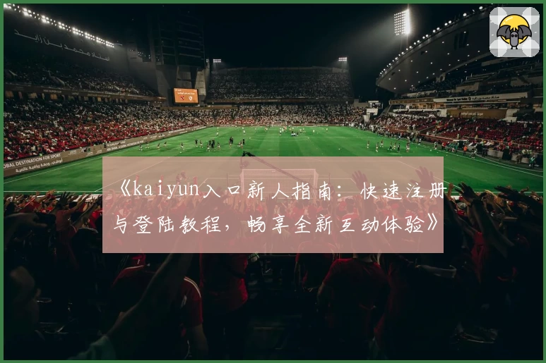 《kaiyun入口新人指南:快速注册与登陆教程,畅享全新互动体验》