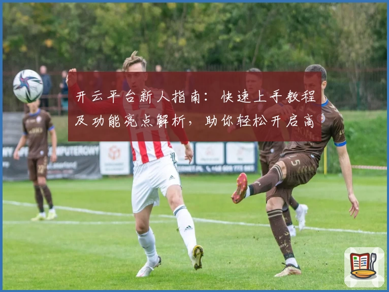 开云平台新人指南：快速上手教程及功能亮点解析，助你轻松开启高效体验