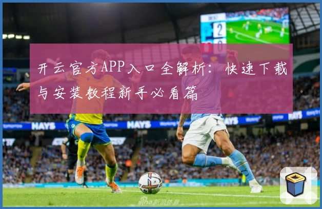 开云官方APP入口全解析：快速下载与安装教程新手必看篇