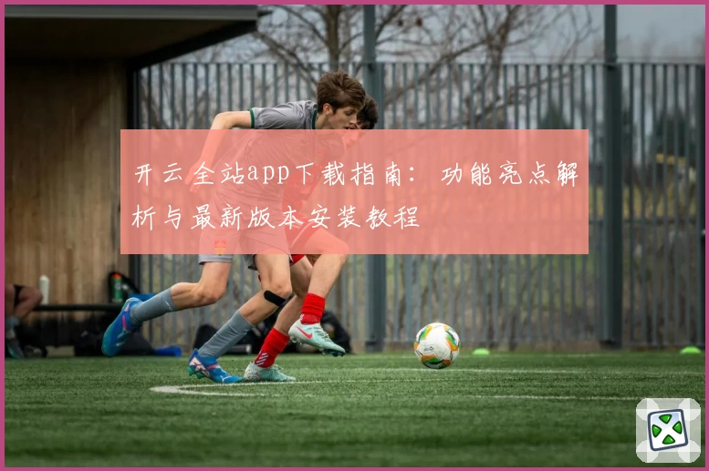 开云全站app下载指南：功能亮点解析与最新版本安装教程
