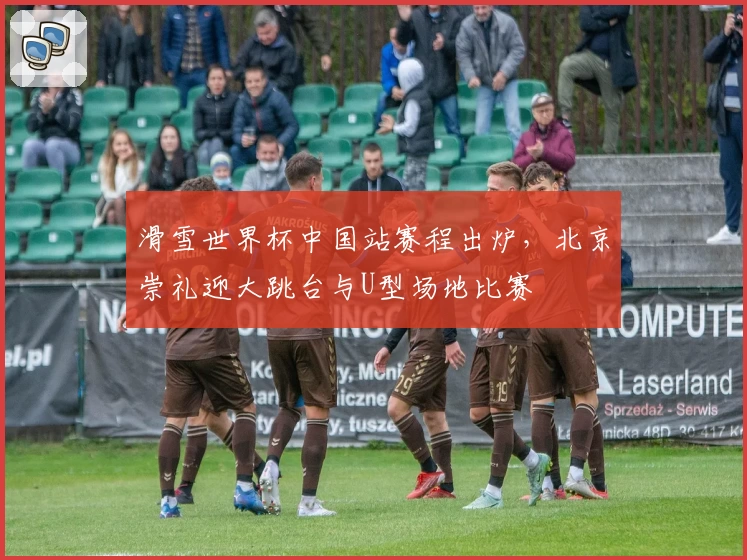 滑雪世界杯中国站赛程出炉，北京崇礼迎大跳台与U型场地比赛