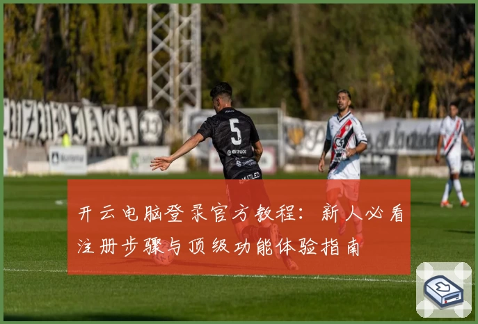 开云电脑登录官方教程：新人必看注册步骤与顶级功能体验指南
