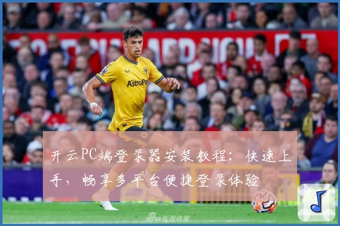 开云PC端登录器安装教程:快速上手,畅享多平台便捷登录体验
