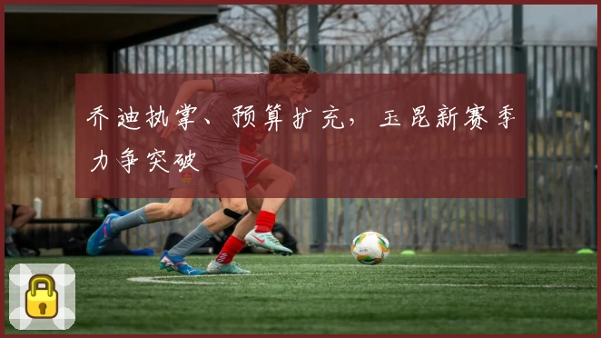 乔迪执掌、预算扩充，玉昆新赛季力争突破