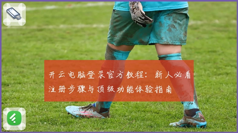 开云电脑登录官方教程：新人必看注册步骤与顶级功能体验指南