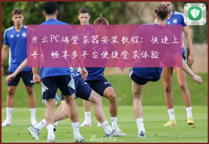 开云PC端登录器安装教程：快速上手，畅享多平台便捷登录体验